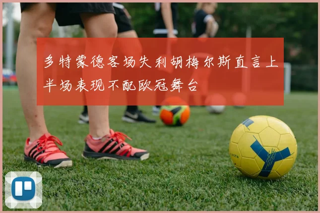 多特蒙德客场失利胡梅尔斯直言上半场表现不配欧冠舞台