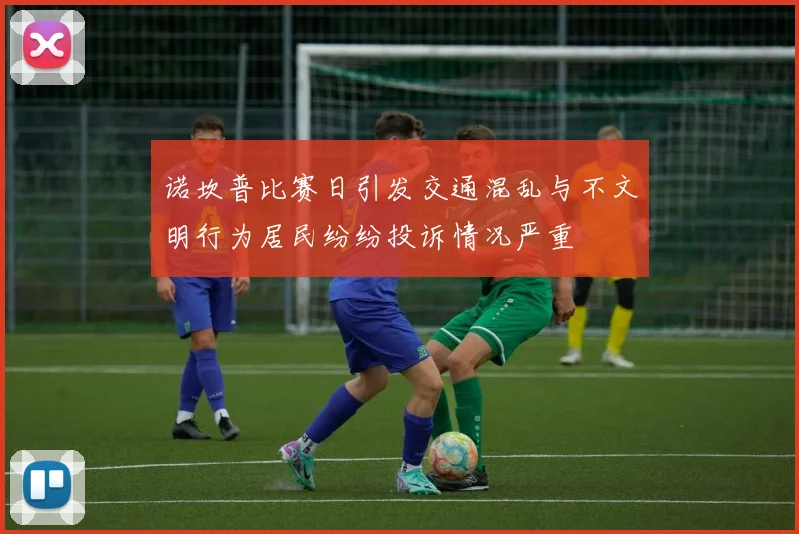 诺坎普比赛日引发交通混乱与不文明行为居民纷纷投诉情况严重