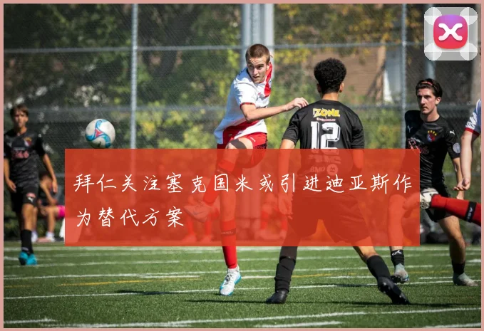 拜仁关注塞克国米或引进迪亚斯作为替代方案