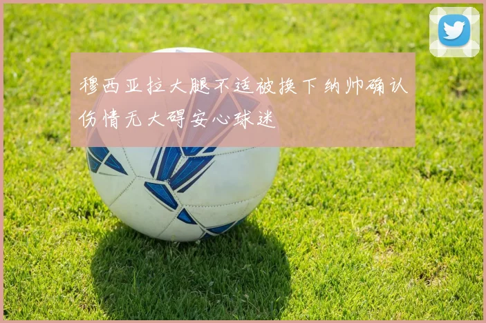 穆西亚拉大腿不适被换下纳帅确认伤情无大碍安心球迷