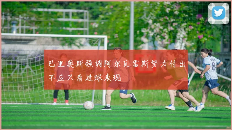 巴里奥斯强调阿尔瓦雷斯努力付出不应只看进球表现