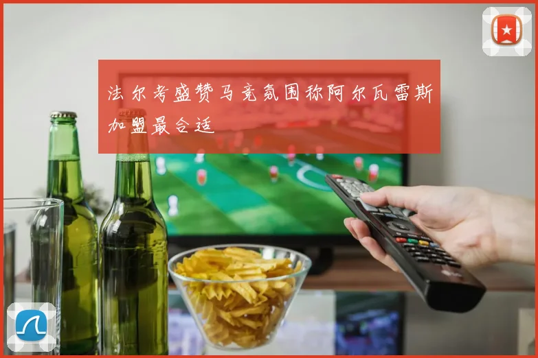 法尔考盛赞马竞氛围称阿尔瓦雷斯加盟最合适