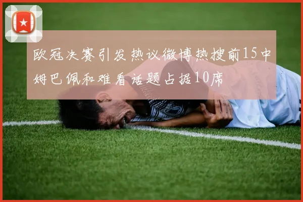 欧冠决赛引发热议微博热搜前15中姆巴佩和难看话题占据10席