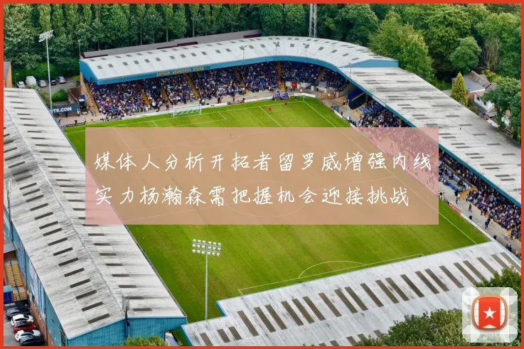 媒体人分析开拓者留罗威增强内线实力杨瀚森需把握机会迎接挑战