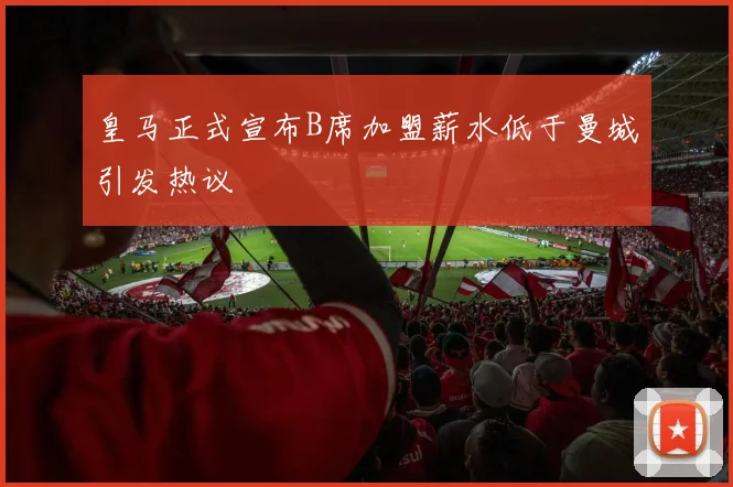 皇马正式宣布B席加盟薪水低于曼城引发热议