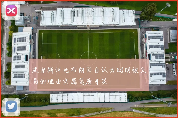 皮尔斯评论布朗因自认为聪明被交易的理由实属荒唐可笑