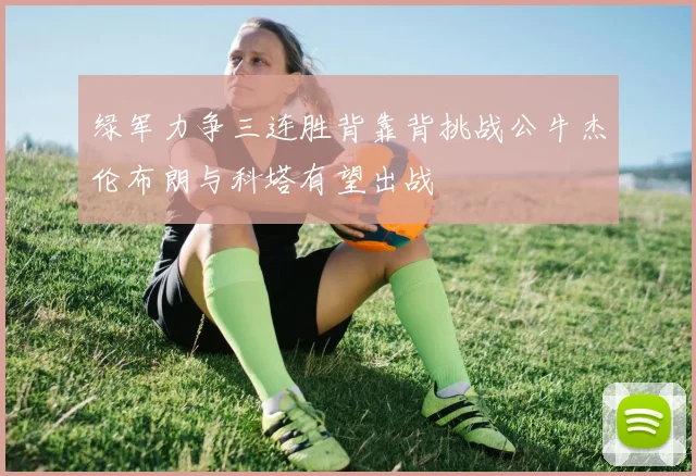 绿军力争三连胜背靠背挑战公牛杰伦布朗与科塔有望出战