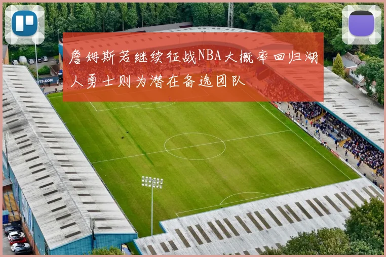 詹姆斯若继续征战NBA大概率回归湖人勇士则为潜在备选团队