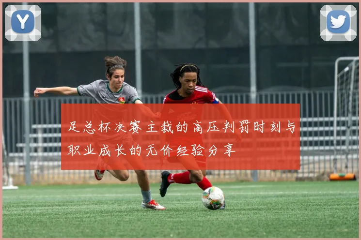 足总杯决赛主裁的高压判罚时刻与职业成长的无价经验分享