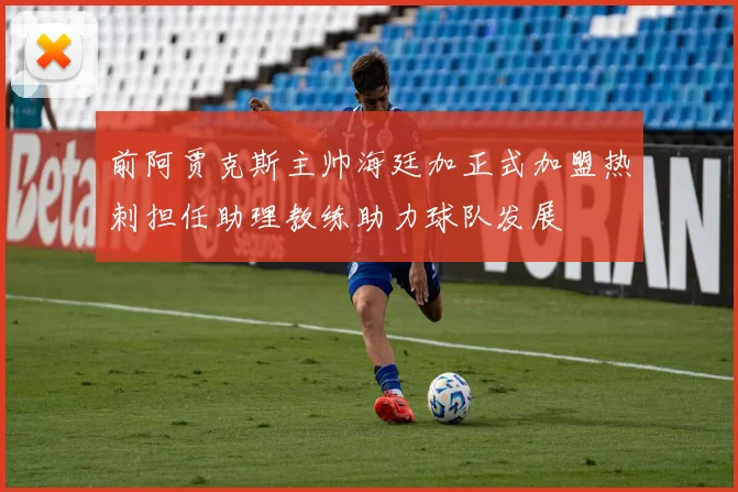 前阿贾克斯主帅海廷加正式加盟热刺担任助理教练助力球队发展