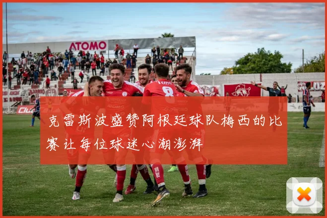 克雷斯波盛赞阿根廷球队梅西的比赛让每位球迷心潮澎湃