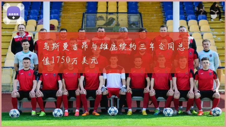 乌斯曼吉昂与雄鹿续约三年合同总值1750万美元