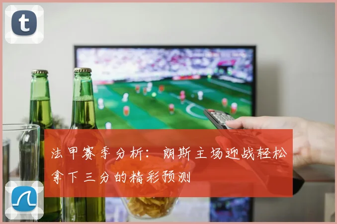 法甲赛季分析：朗斯主场迎战轻松拿下三分的精彩预测