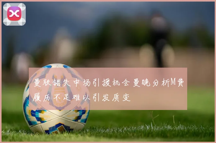 曼联错失中场引援机会曼晚分析M费履历不足难以引发质变