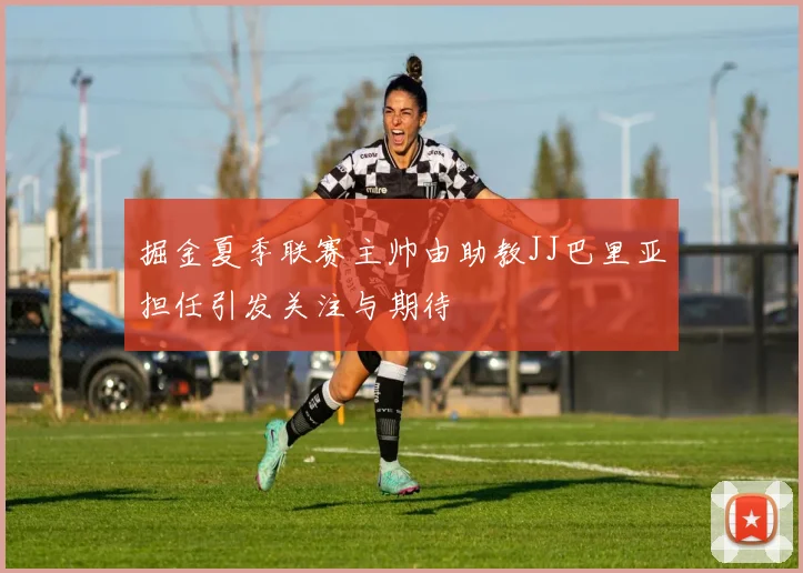 掘金夏季联赛主帅由助教JJ巴里亚担任引发关注与期待