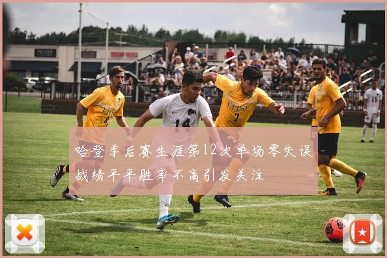 哈登季后赛生涯第12次单场零失误战绩平平胜率不高引发关注