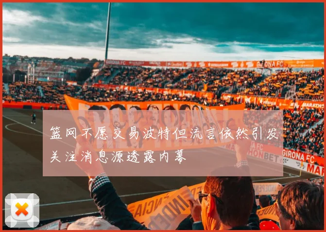 篮网不愿交易波特但流言依然引发关注消息源透露内幕