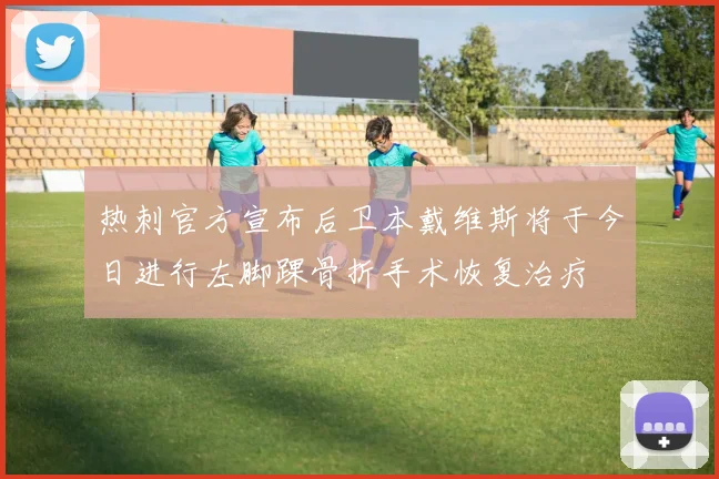 热刺官方宣布后卫本戴维斯将于今日进行左脚踝骨折手术恢复治疗