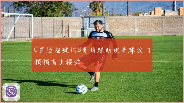 C罗险些破门B费角球助攻头球攻门稍稍高出横梁
