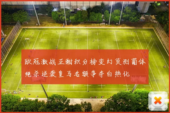 欧冠激战正酣积分榜变幻莫测葡体绝杀逆袭皇马名额争夺白热化