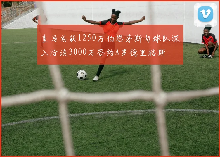 皇马或获1250万伯恩茅斯与球队深入洽谈3000万签约A罗德里格斯