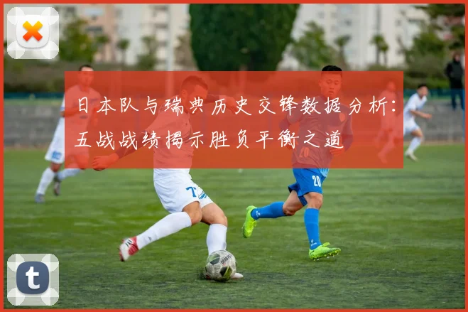 日本队与瑞典历史交锋数据分析：五战战绩揭示胜负平衡之道