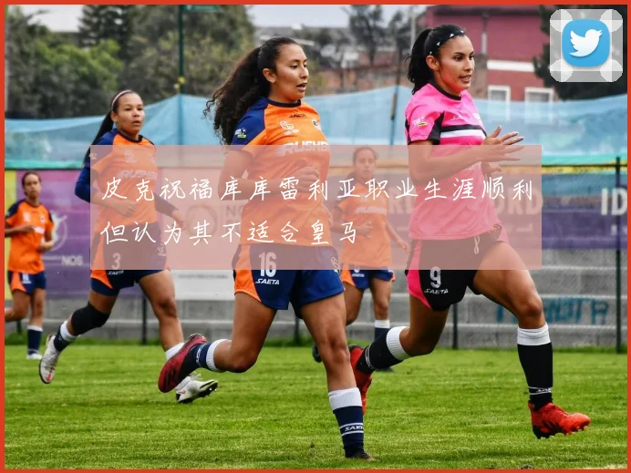 皮克祝福库库雷利亚职业生涯顺利但认为其不适合皇马