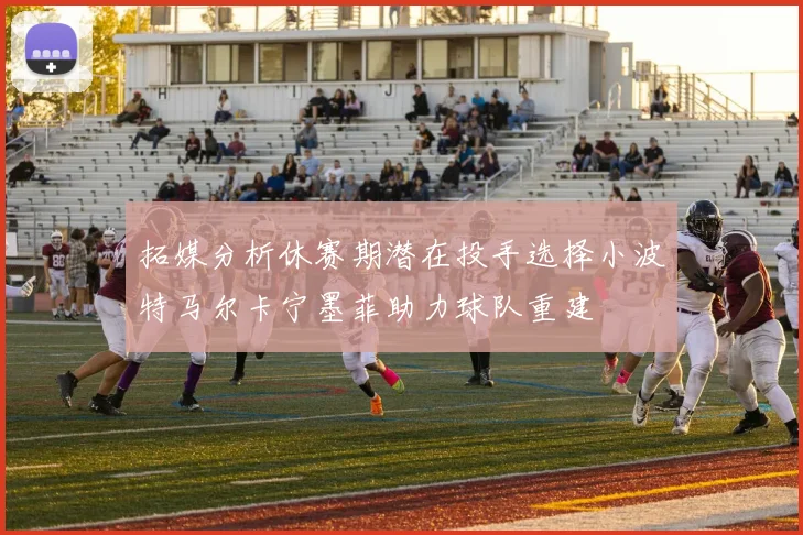 拓媒分析休赛期潜在投手选择小波特马尔卡宁墨菲助力球队重建